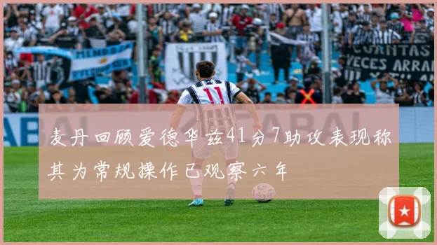 麦丹回顾爱德华兹41分7助攻表现称其为常规操作已观察六年