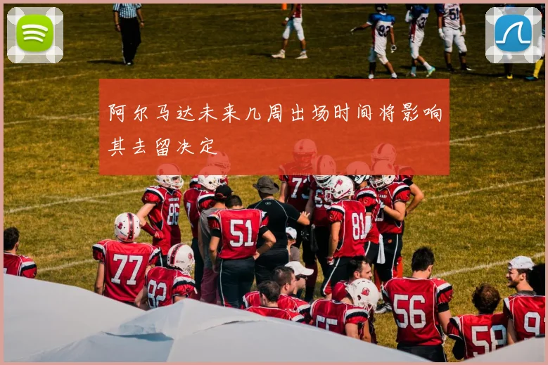 阿尔马达未来几周出场时间将影响其去留决定