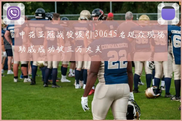 申花亚冠战役吸引30645名观众现场助威成功破三万大关