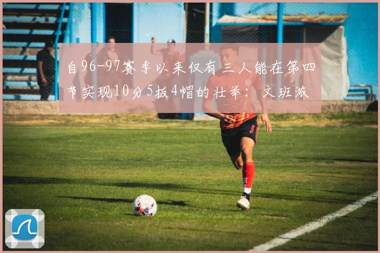 自96-97赛季以来仅有三人能在第四节实现10分5板4帽的壮举：文班浓眉伍德