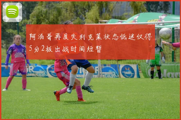阿汤哥再度失利克莱状态低迷仅得5分2板出战时间短暂