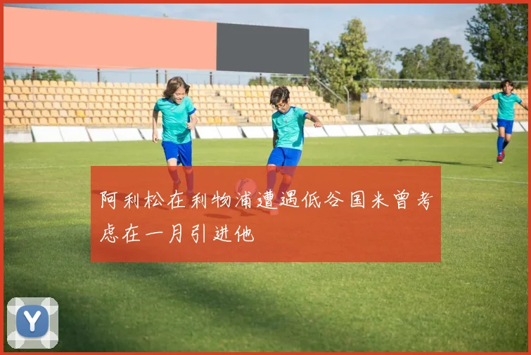 阿利松在利物浦遭遇低谷国米曾考虑在一月引进他