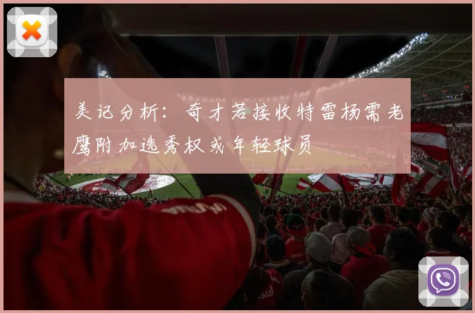 美记分析：奇才若接收特雷杨需老鹰附加选秀权或年轻球员
