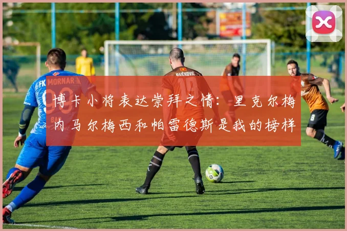 博卡小将表达崇拜之情：里克尔梅内马尔梅西和帕雷德斯是我的榜样