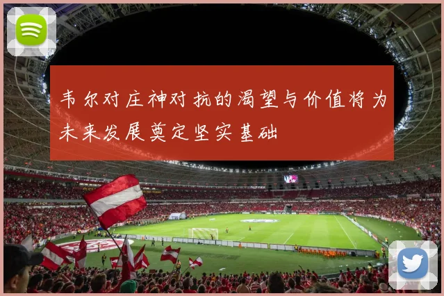 韦尔对庄神对抗的渴望与价值将为未来发展奠定坚实基础