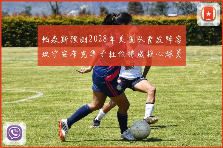 帕森斯预测2028年美国队首发阵容坎宁安布克华子杜伦将成核心球员