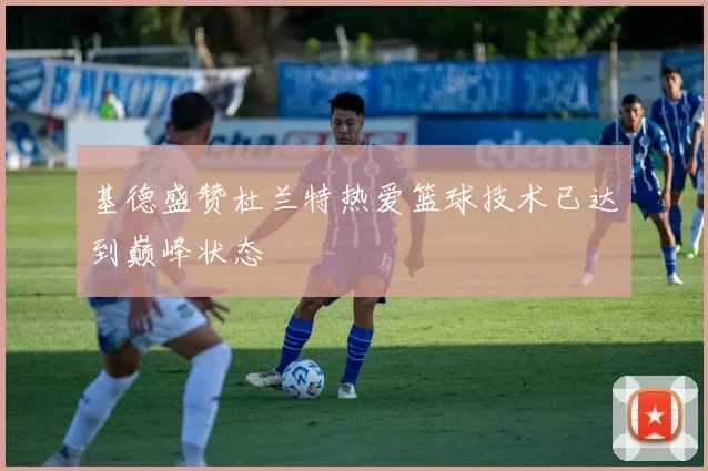 基德盛赞杜兰特热爱篮球技术已达到巅峰状态