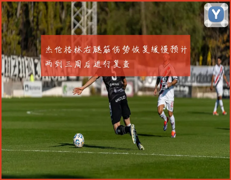 杰伦格林右腿筋伤势恢复缓慢预计两到三周后进行复查