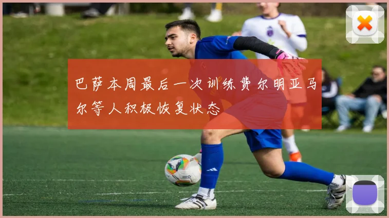 巴萨本周最后一次训练费尔明亚马尔等人积极恢复状态