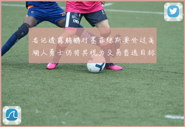 名记透露鹈鹕对墨菲琼斯要价过高湖人勇士仍将其视为交易首选目标